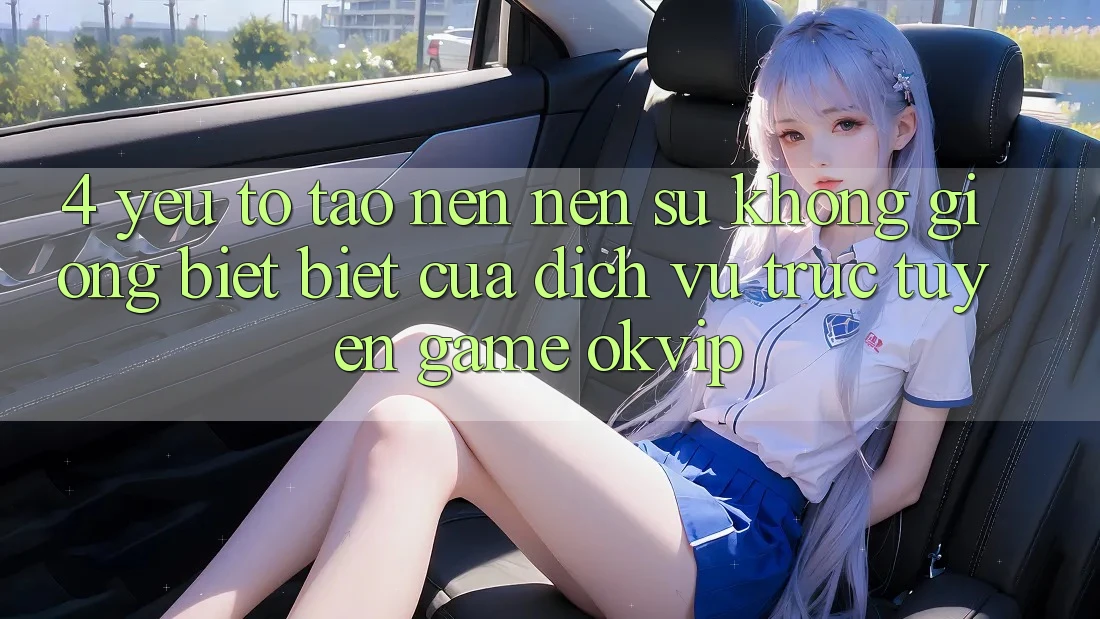 4. Yếu Tố Tạo nên Nên Sự Không giống biệt Biệt Của Dịch vụ trực tuyến Game OKVIP