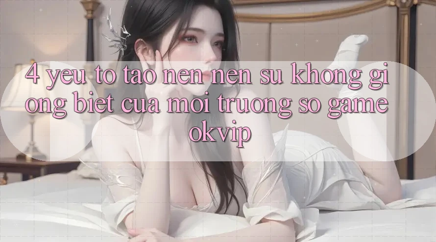 4. Yếu Tố Tạo nên Nên Sự Không giống Biệt Của Môi trường số Game OKVIP