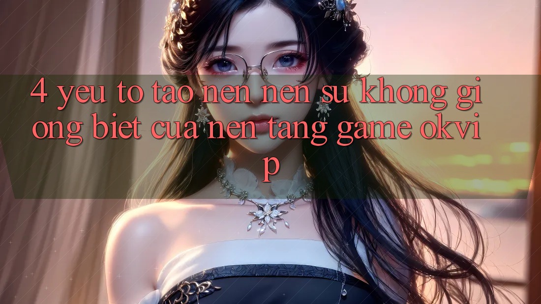 4. Yếu Tố Tạo nên Nên Sự Không giống Biệt Của Nền Tảng Game OKVIP 4. Yếu Tố Tạo nên Nên Sự Không giống Biệt Của Nền Tảng Game OKVIP