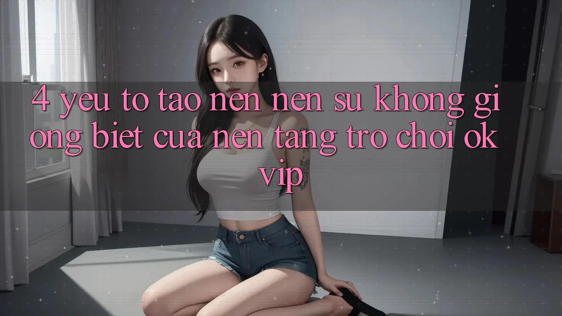 4. Yếu Tố Tạo nên Nên Sự Không giống Biệt Của Nền Tảng Trò chơi OKVIP