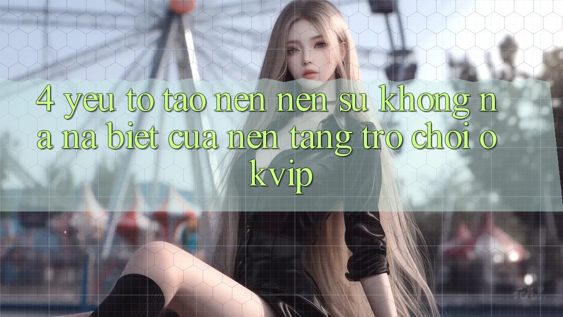4. Yếu Tố Tạo nên Nên Sự Không na ná Biệt Của Nền Tảng Trò chơi OKVIP