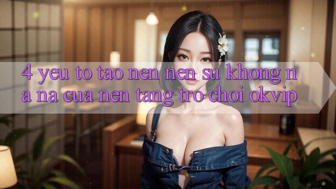 4. Yếu Tố Tạo nên Nên Sự Không na ná Của Nền Tảng Trò chơi OKVIP 4. Yếu Tố Tạo nên Nên Sự Không na ná Của Nền Tảng Trò chơi OKVIP