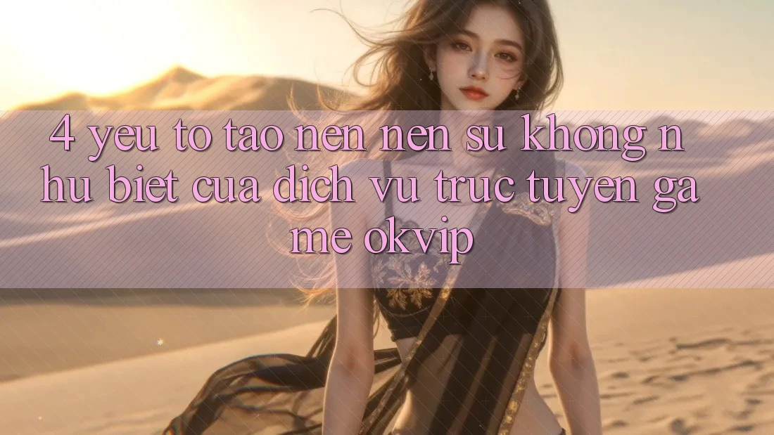 4. Yếu Tố Tạo nên Nên Sự Không như Biệt Của Dịch vụ trực tuyến Game OKVIP 4. Yếu Tố Tạo nên Nên Sự Không như Biệt Của Dịch vụ trực tuyến Game OKVIP