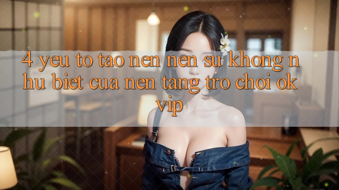4. Yếu Tố Tạo nên Nên Sự Không như Biệt Của Nền Tảng Trò chơi OKVIP