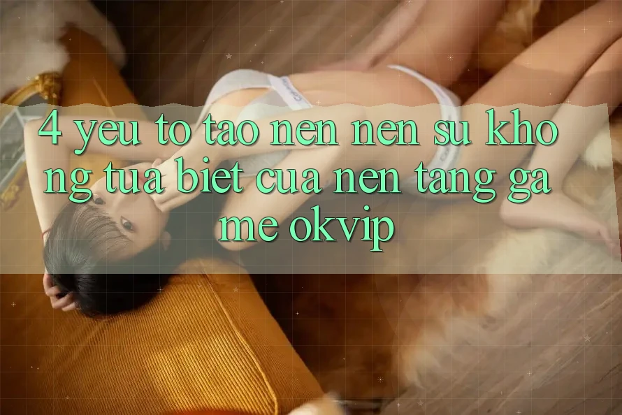 4. Yếu Tố Tạo nên Nên Sự Không tựa Biệt Của Nền Tảng Game OKVIP