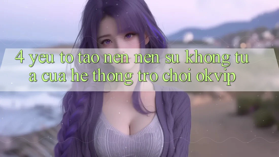4. Yếu Tố Tạo nên Nên Sự Không tựa Của Hệ thống Trò chơi OKVIP 4. Yếu Tố Tạo nên Nên Sự Không tựa Của Hệ thống Trò chơi OKVIP