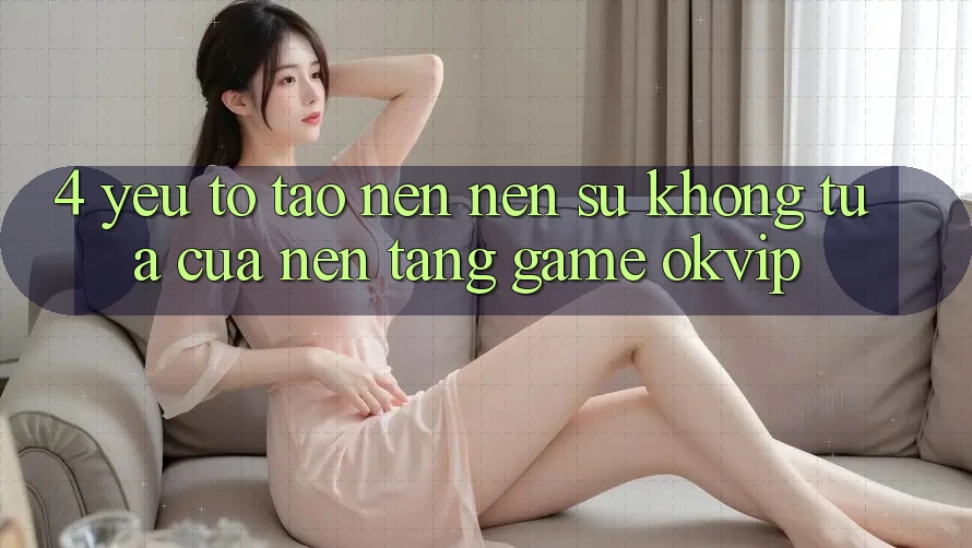 4. Yếu Tố Tạo nên Nên Sự Không tựa Của Nền Tảng Game OKVIP