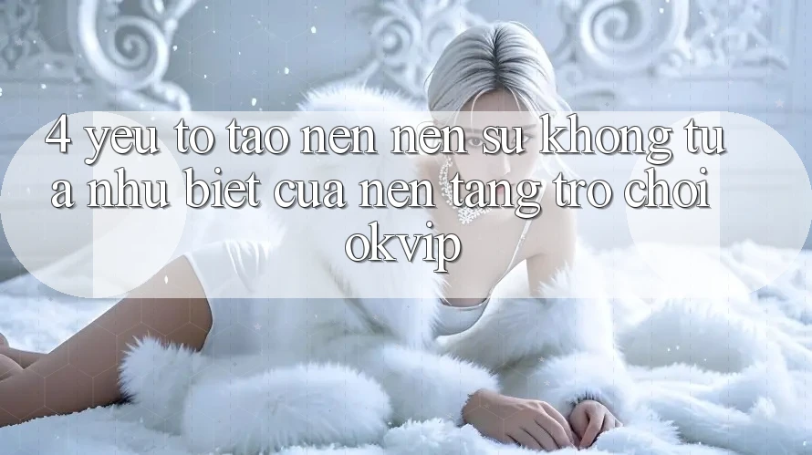 4. Yếu Tố Tạo nên Nên Sự Không tựa như Biệt Của Nền Tảng Trò chơi OKVIP 4. Yếu Tố Tạo nên Nên Sự Không tựa như Biệt Của Nền Tảng Trò chơi OKVIP