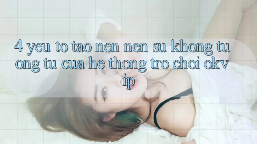 4. Yếu Tố Tạo nên Nên Sự Không tương tự Của Hệ thống Trò chơi OKVIP 4. Yếu Tố Tạo nên Nên Sự Không tương tự Của Hệ thống Trò chơi OKVIP