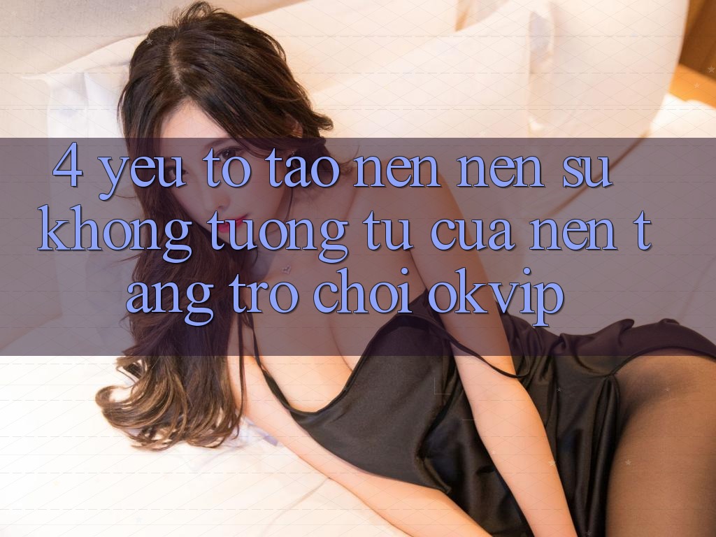 4. Yếu Tố Tạo nên Nên Sự Không tương tự Của Nền Tảng Trò chơi OKVIP 4. Yếu Tố Tạo nên Nên Sự Không tương tự Của Nền Tảng Trò chơi OKVIP