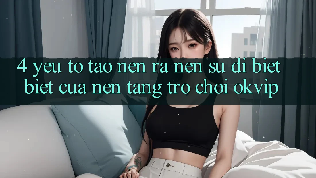 4. Yếu Tố Tạo nên ra Nên Sự Dị biệt Biệt Của Nền Tảng Trò chơi OKVIP 4. Yếu Tố Tạo nên ra Nên Sự Dị biệt Biệt Của Nền Tảng Trò chơi OKVIP