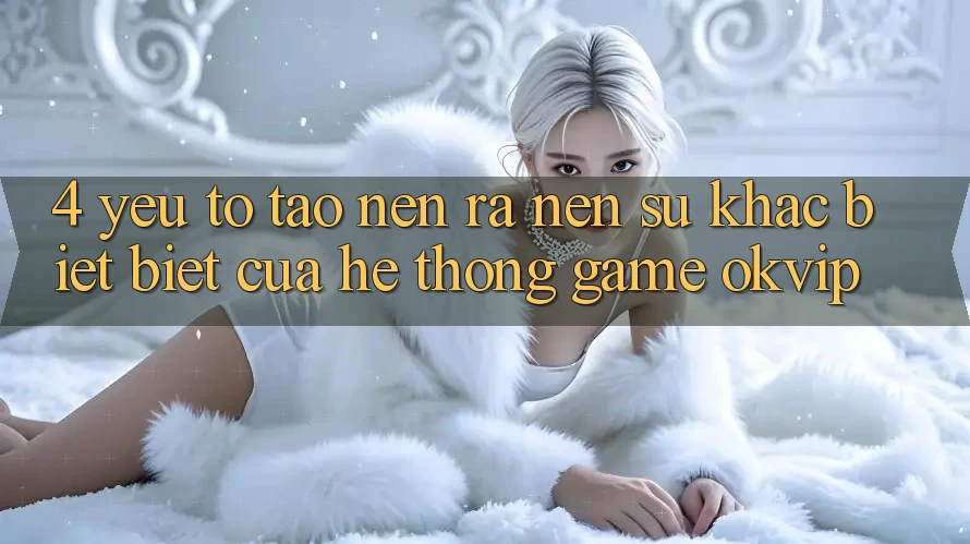 4. Yếu Tố Tạo nên ra Nên Sự Khác biệt Biệt Của Hệ thống Game OKVIP