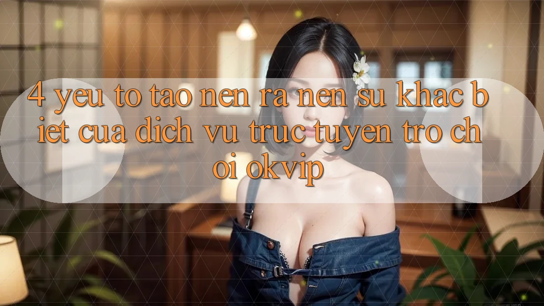 4. Yếu Tố Tạo nên ra Nên Sự Khác Biệt Của Dịch vụ trực tuyến Trò chơi OKVIP