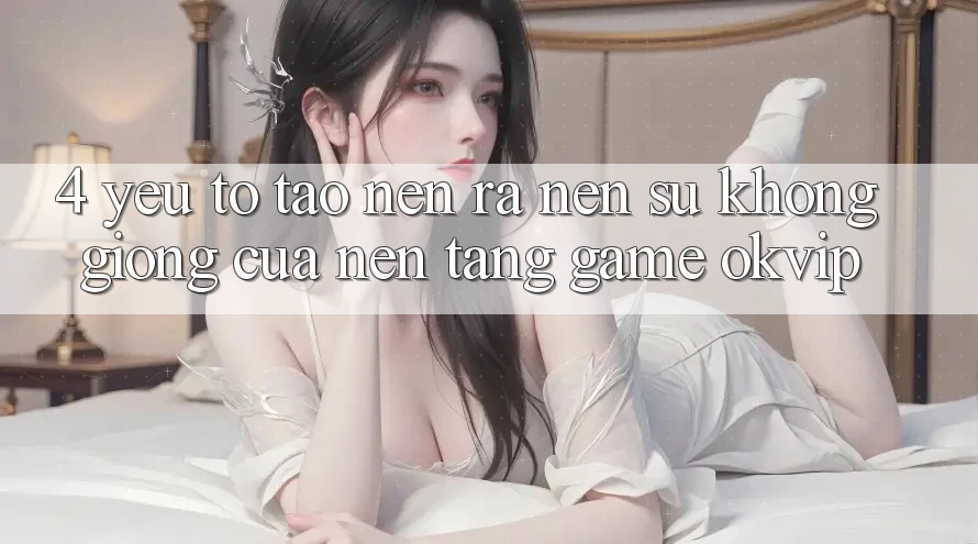 4. Yếu Tố Tạo nên ra Nên Sự Không giống Của Nền Tảng Game OKVIP