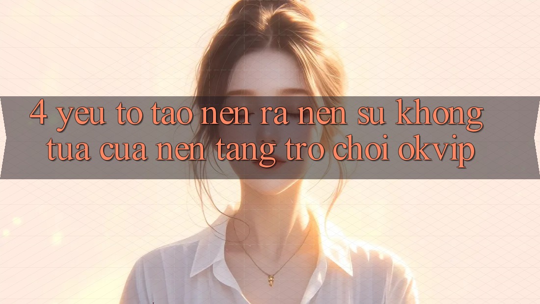 4. Yếu Tố Tạo nên ra Nên Sự Không tựa Của Nền Tảng Trò chơi OKVIP
