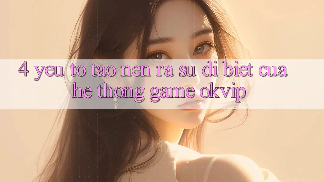 4. Yếu Tố Tạo nên ra Sự Dị biệt Của Hệ thống Game OKVIP