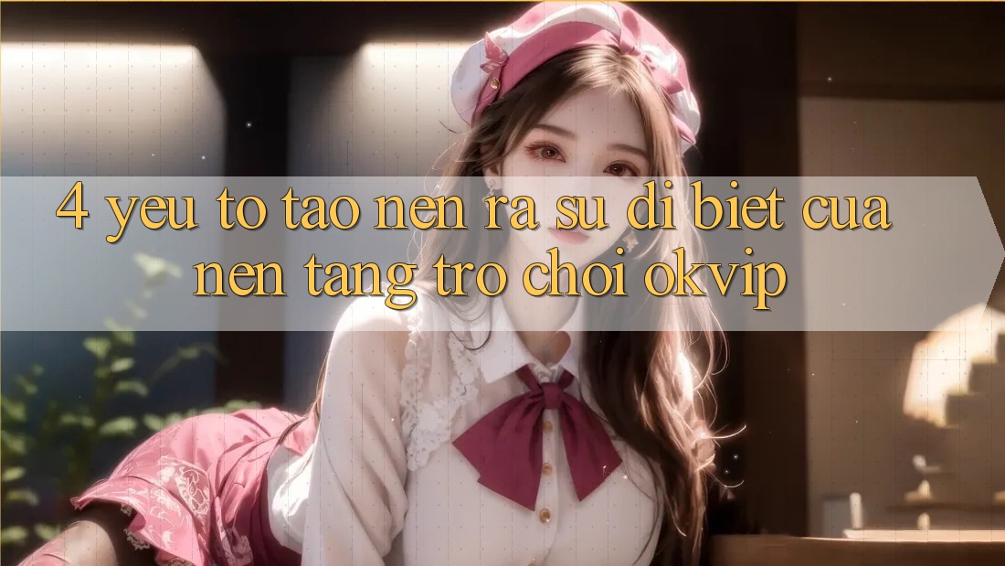 4. Yếu Tố Tạo nên ra Sự Dị biệt Của Nền Tảng Trò chơi OKVIP