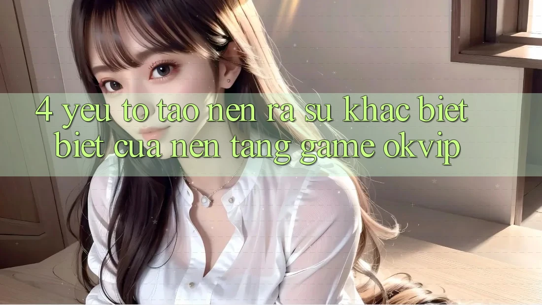 4. Yếu Tố Tạo nên ra Sự Khác biệt Biệt Của Nền Tảng Game OKVIP