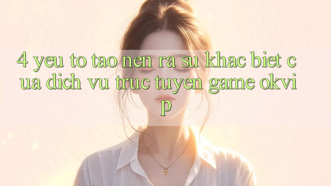 4. Yếu Tố Tạo nên ra Sự Khác biệt Của Dịch vụ trực tuyến Game OKVIP 4. Yếu Tố Tạo nên ra Sự Khác biệt Của Dịch vụ trực tuyến Game OKVIP