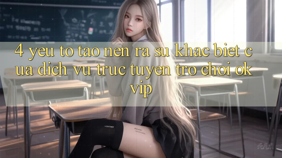 4. Yếu Tố Tạo nên ra Sự Khác biệt Của Dịch vụ trực tuyến Trò chơi OKVIP 4. Yếu Tố Tạo nên ra Sự Khác biệt Của Dịch vụ trực tuyến Trò chơi OKVIP