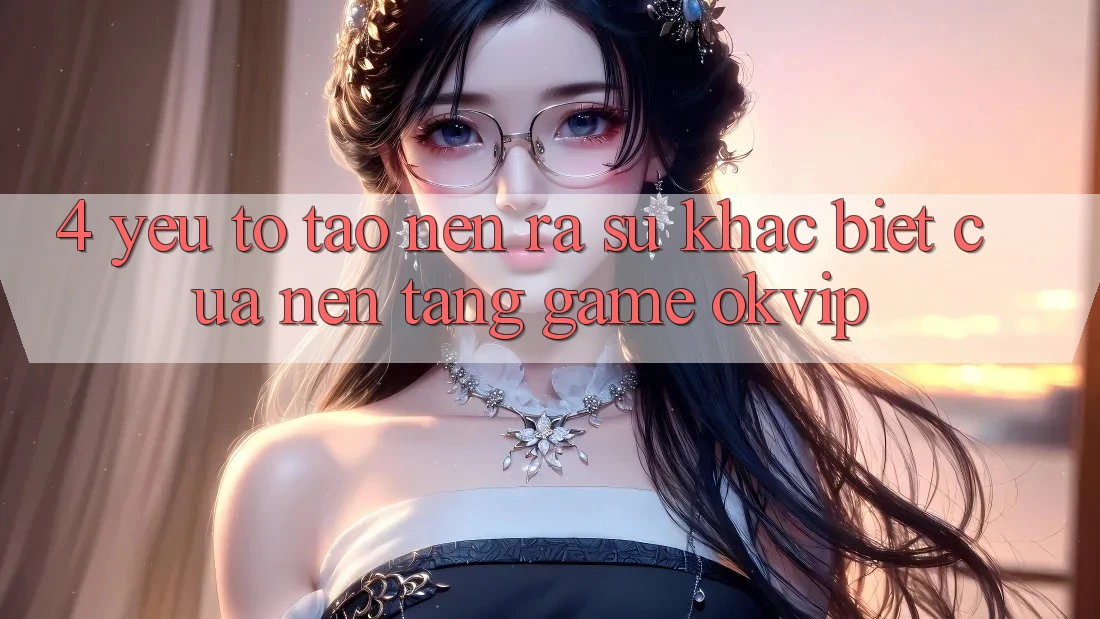 4. Yếu Tố Tạo nên ra Sự Khác Biệt Của Nền Tảng Game OKVIP 4. Yếu Tố Tạo nên ra Sự Khác Biệt Của Nền Tảng Game OKVIP