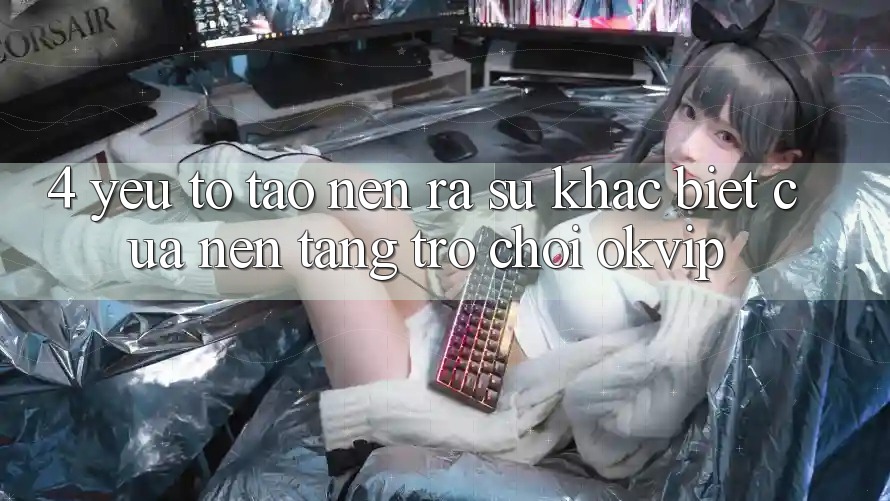 4. Yếu Tố Tạo nên ra Sự Khác biệt Của Nền Tảng Trò chơi OKVIP 4. Yếu Tố Tạo nên ra Sự Khác biệt Của Nền Tảng Trò chơi OKVIP