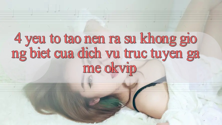 4. Yếu Tố Tạo nên ra Sự Không giống Biệt Của Dịch vụ trực tuyến Game OKVIP 4. Yếu Tố Tạo nên ra Sự Không giống Biệt Của Dịch vụ trực tuyến Game OKVIP