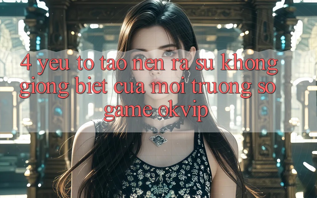 4. Yếu Tố Tạo nên ra Sự Không giống Biệt Của Môi trường số Game OKVIP 4. Yếu Tố Tạo nên ra Sự Không giống Biệt Của Môi trường số Game OKVIP