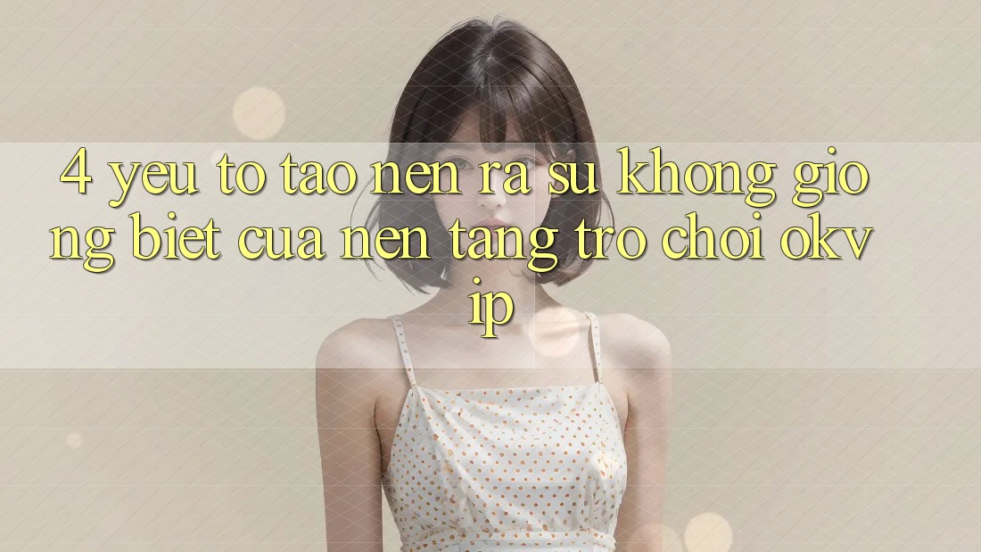 4. Yếu Tố Tạo nên ra Sự Không giống Biệt Của Nền Tảng Trò chơi OKVIP