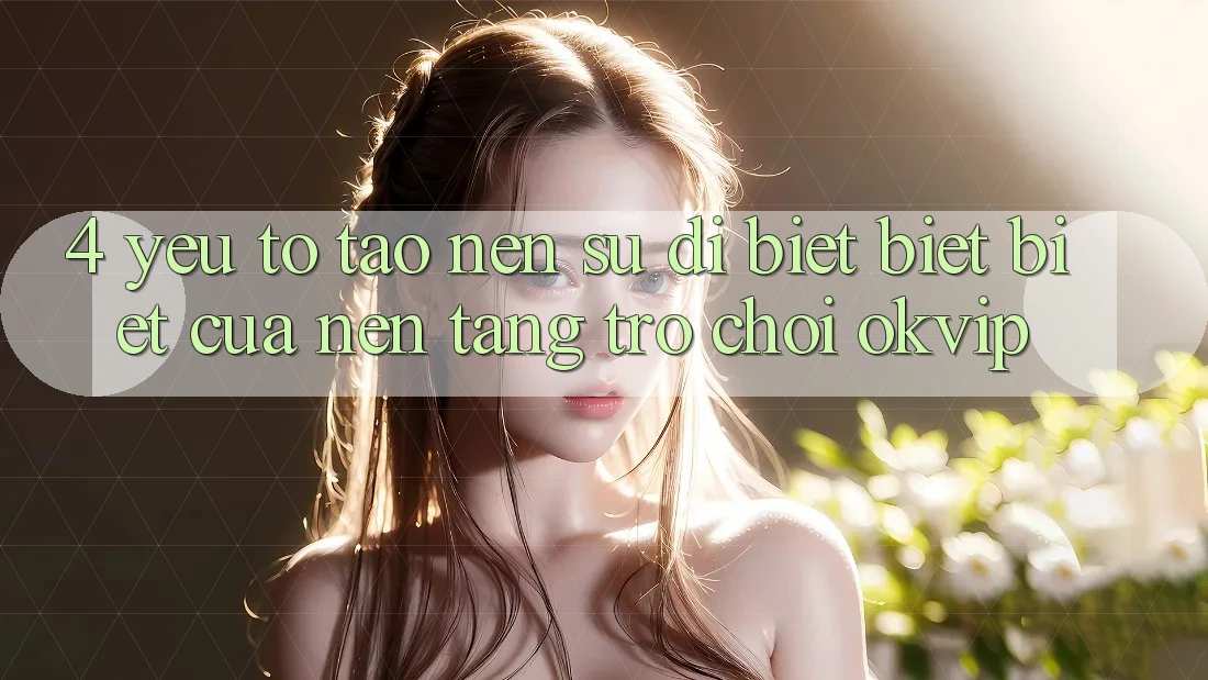 4. Yếu Tố Tạo nên Sự Dị biệt biệt Biệt Của Nền Tảng Trò chơi OKVIP 4. Yếu Tố Tạo nên Sự Dị biệt biệt Biệt Của Nền Tảng Trò chơi OKVIP