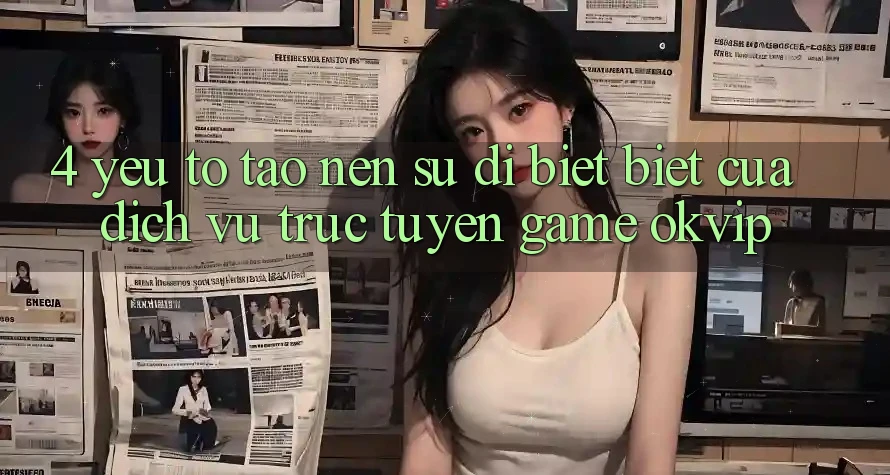 4. Yếu Tố Tạo Nên Sự Dị biệt Biệt Của Dịch vụ trực tuyến Game OKVIP 4. Yếu Tố Tạo Nên Sự Dị biệt Biệt Của Dịch vụ trực tuyến Game OKVIP