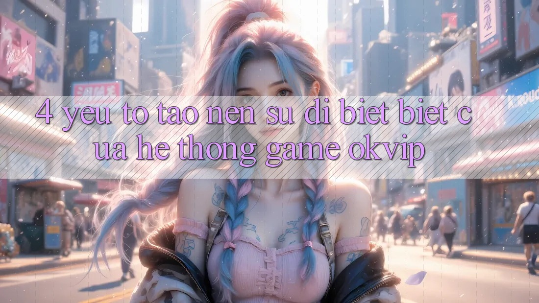 4. Yếu Tố Tạo nên Sự Dị biệt Biệt Của Hệ thống Game OKVIP 4. Yếu Tố Tạo nên Sự Dị biệt Biệt Của Hệ thống Game OKVIP