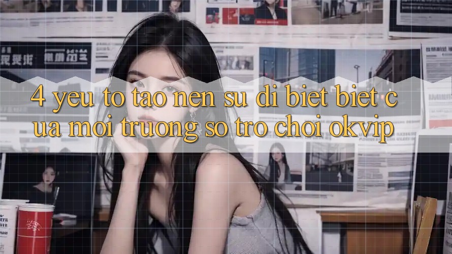 4. Yếu Tố Tạo Nên Sự Dị biệt Biệt Của Môi trường số Trò chơi OKVIP 4. Yếu Tố Tạo Nên Sự Dị biệt Biệt Của Môi trường số Trò chơi OKVIP