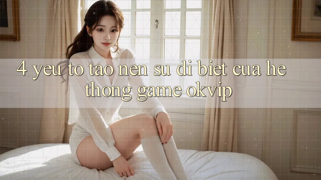 4. Yếu Tố Tạo Nên Sự Dị biệt Của Hệ thống Game OKVIP 4. Yếu Tố Tạo Nên Sự Dị biệt Của Hệ thống Game OKVIP