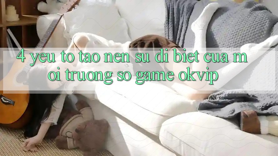 4. Yếu Tố Tạo Nên Sự Dị biệt Của Môi trường số Game OKVIP