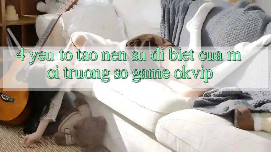 4. Yếu Tố Tạo Nên Sự Dị biệt Của Môi trường số Game OKVIP