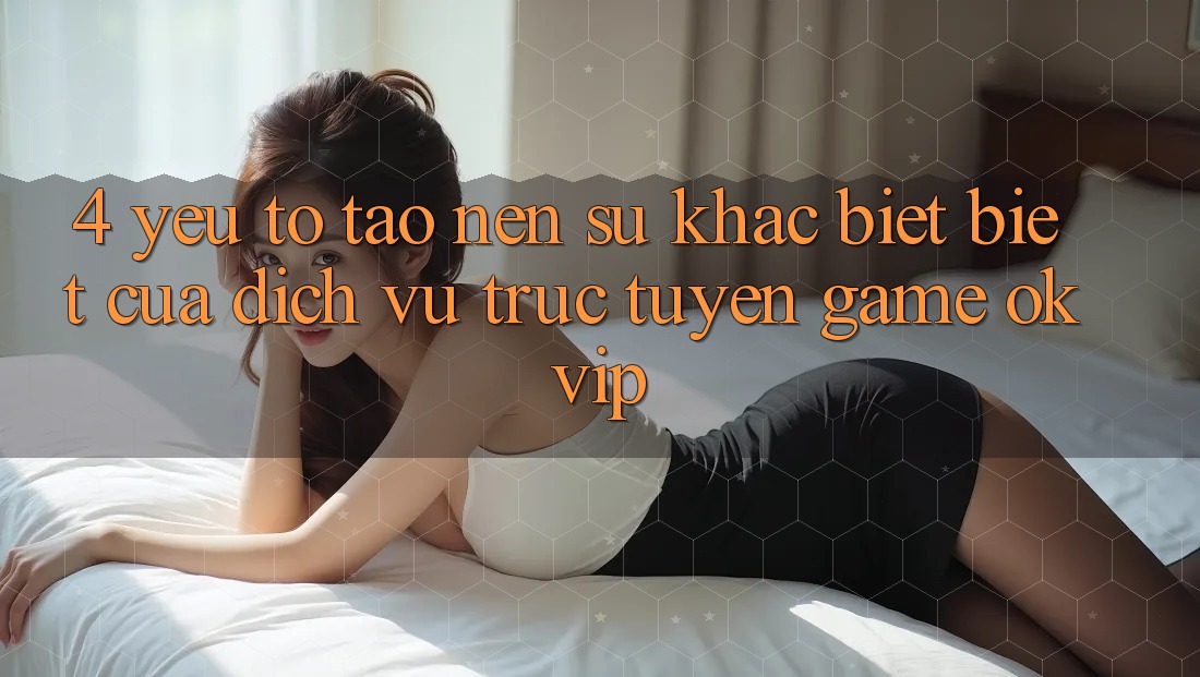 4. Yếu Tố Tạo nên Sự Khác biệt Biệt Của Dịch vụ trực tuyến Game OKVIP 4. Yếu Tố Tạo nên Sự Khác biệt Biệt Của Dịch vụ trực tuyến Game OKVIP