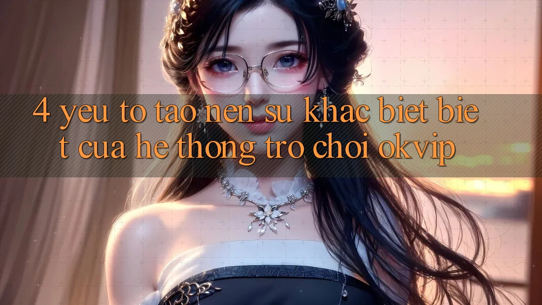 4. Yếu Tố Tạo Nên Sự Khác biệt Biệt Của Hệ thống Trò chơi OKVIP 4. Yếu Tố Tạo Nên Sự Khác biệt Biệt Của Hệ thống Trò chơi OKVIP