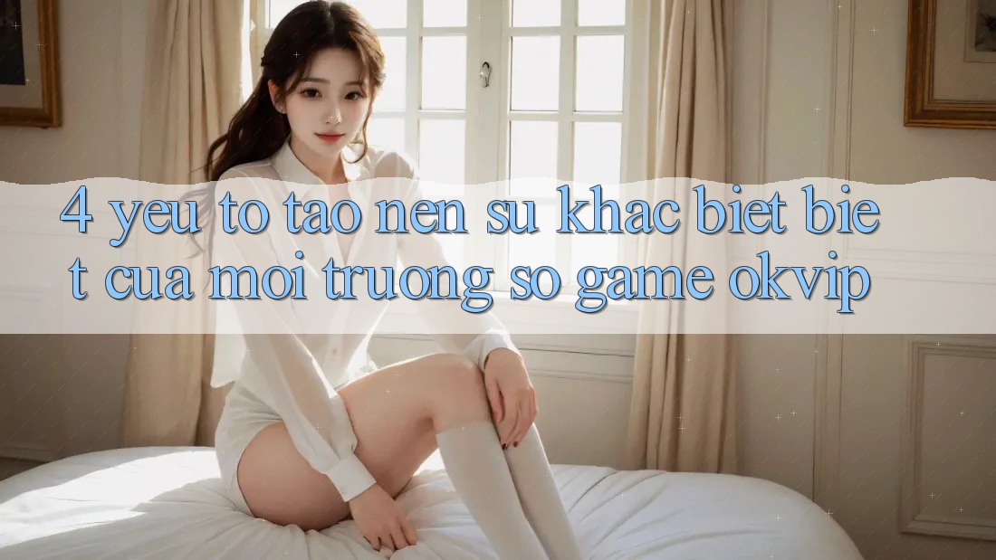 4. Yếu Tố Tạo Nên Sự Khác biệt Biệt Của Môi trường số Game OKVIP