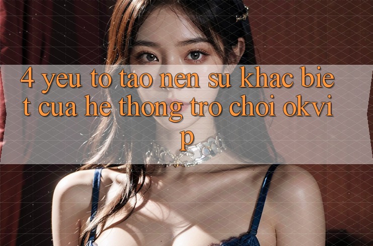 4. Yếu Tố Tạo Nên Sự Khác Biệt Của Hệ thống Trò chơi OKVIP 4. Yếu Tố Tạo Nên Sự Khác Biệt Của Hệ thống Trò chơi OKVIP