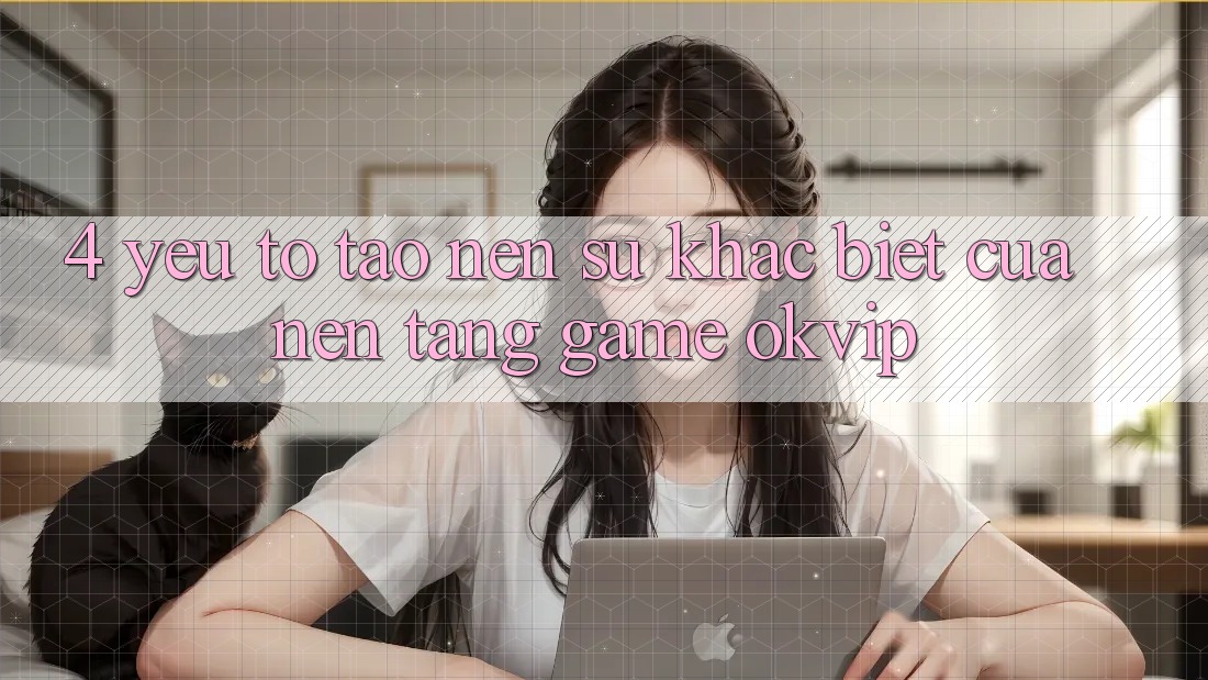 4. Yếu Tố Tạo Nên Sự Khác Biệt Của Nền Tảng Game OKVIP 4. Yếu Tố Tạo Nên Sự Khác Biệt Của Nền Tảng Game OKVIP
