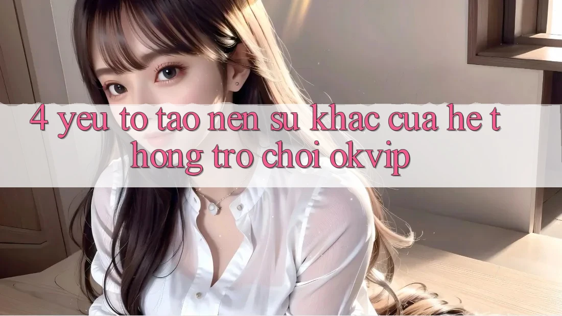 4. Yếu Tố Tạo nên Sự Khác Của Hệ thống Trò chơi OKVIP 4. Yếu Tố Tạo nên Sự Khác Của Hệ thống Trò chơi OKVIP