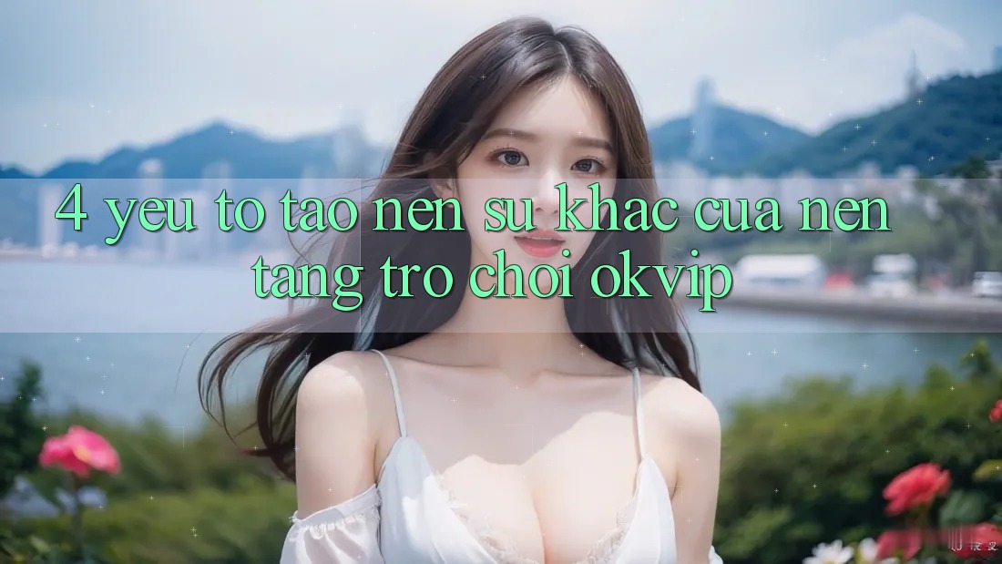4. Yếu Tố Tạo Nên Sự Khác Của Nền Tảng Trò chơi OKVIP 4. Yếu Tố Tạo Nên Sự Khác Của Nền Tảng Trò chơi OKVIP