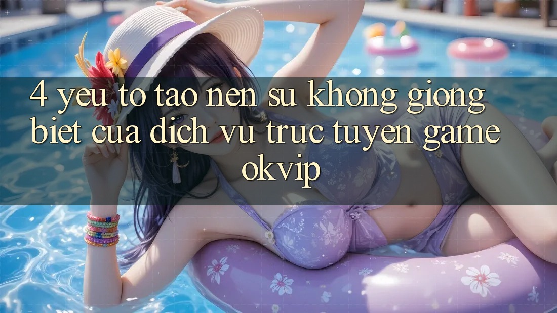 4. Yếu Tố Tạo Nên Sự Không giống Biệt Của Dịch vụ trực tuyến Game OKVIP