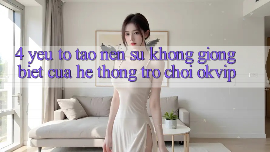 4. Yếu Tố Tạo Nên Sự Không giống Biệt Của Hệ thống Trò chơi OKVIP
