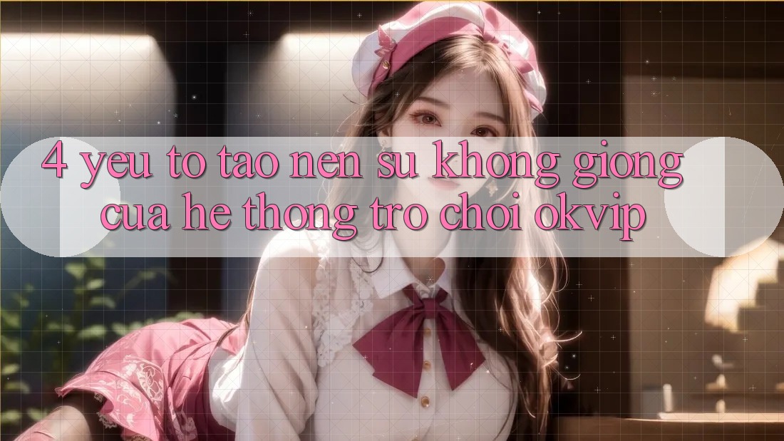 4. Yếu Tố Tạo Nên Sự Không giống Của Hệ thống Trò chơi OKVIP
