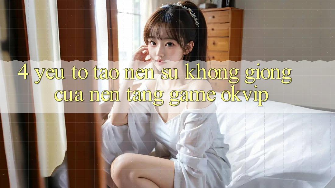 4. Yếu Tố Tạo nên Sự Không giống Của Nền Tảng Game OKVIP 4. Yếu Tố Tạo nên Sự Không giống Của Nền Tảng Game OKVIP