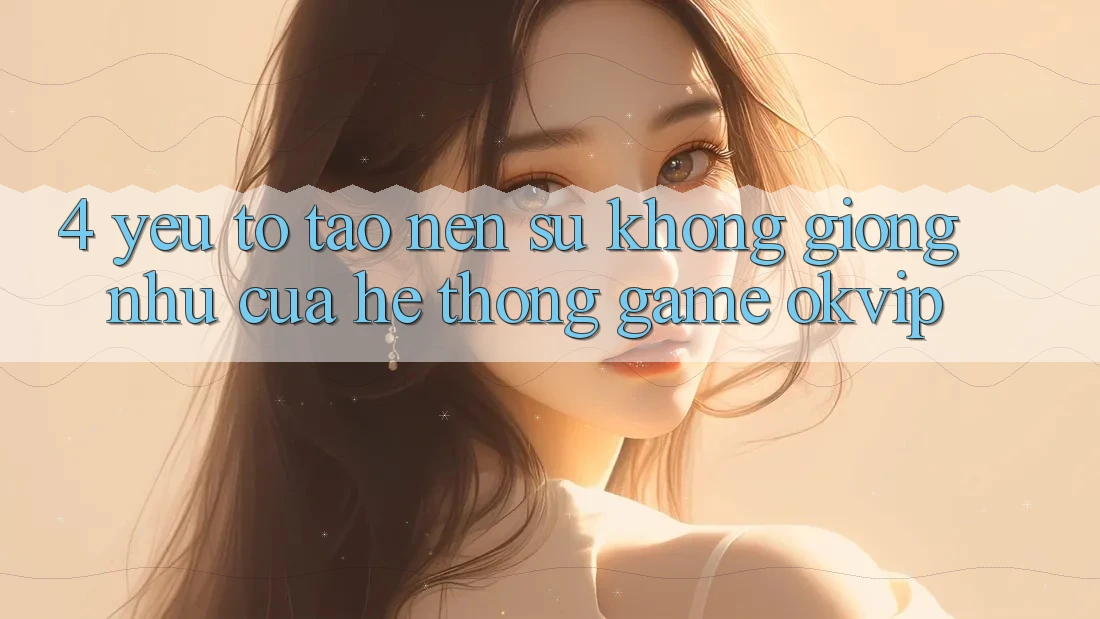 4. Yếu Tố Tạo Nên Sự Không giống như Của Hệ thống Game OKVIP