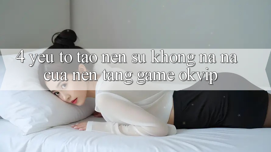 4. Yếu Tố Tạo Nên Sự Không na ná Của Nền Tảng Game OKVIP