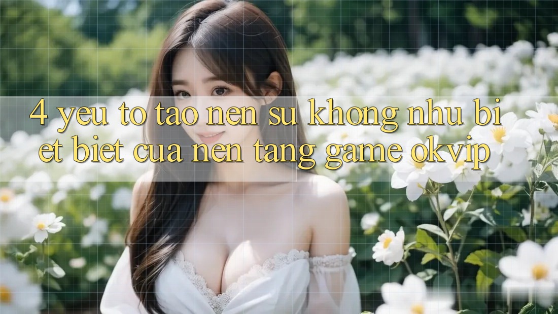 4. Yếu Tố Tạo Nên Sự Không như biệt Biệt Của Nền Tảng Game OKVIP